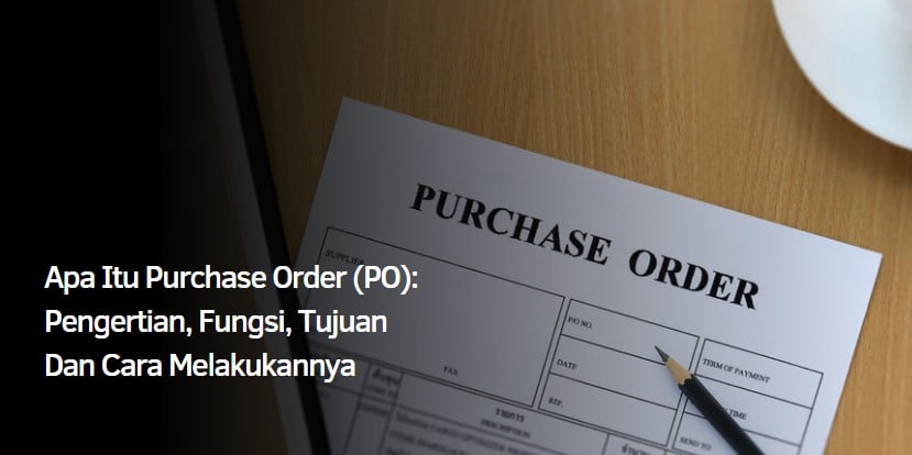 Apa Itu Purchase Order (PO): Pengertian, Fungsi, Tujuan Dan Cara Melakukannya