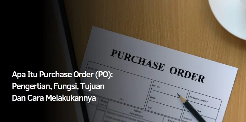 Apa Itu Purchase Order (PO): Pengertian, Fungsi, Tujuan Dan Cara Melakukannya