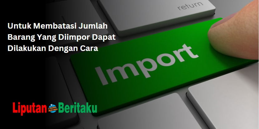 Untuk Membatasi Jumlah Barang Yang Diimpor Dapat Dilakukan Dengan Cara