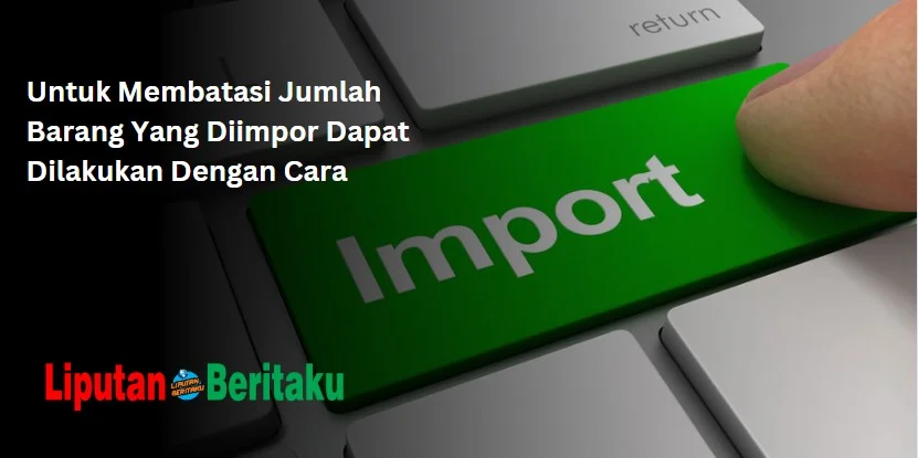 Untuk Membatasi Jumlah Barang Yang Diimpor Dapat Dilakukan Dengan Cara