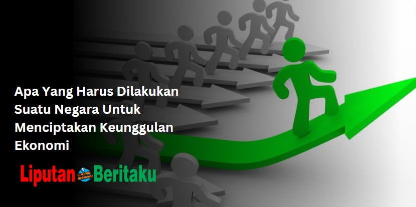 Apa Yang Harus Dilakukan Suatu Negara Untuk Menciptakan Keunggulan Ekonomi
