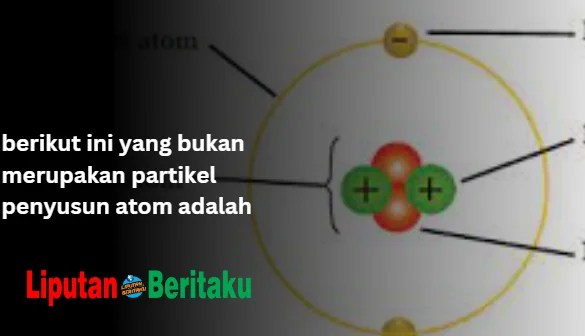 berikut ini yang bukan merupakan partikel penyusun atom adalah