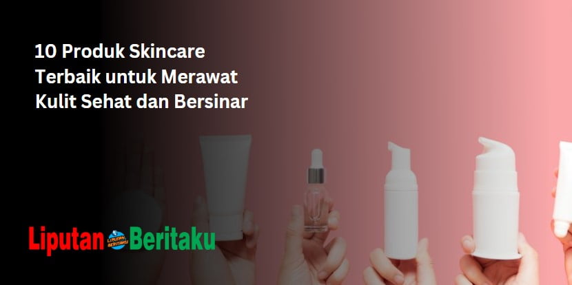 10 Produk Skincare Terbaik untuk Merawat Kulit Sehat dan Bersinar