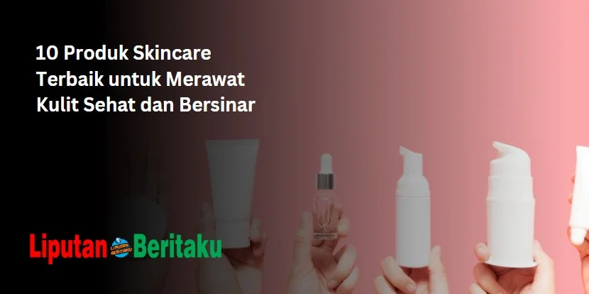 10 Produk Skincare Terbaik untuk Merawat Kulit Sehat dan Bersinar
