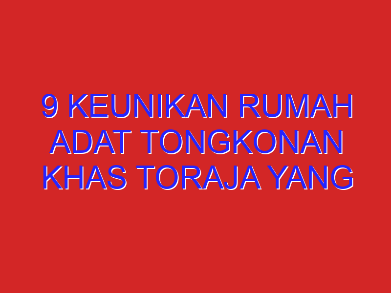 9 Keunikan Rumah Adat Tongkonan Khas Toraja Yang Bikin Terkejut