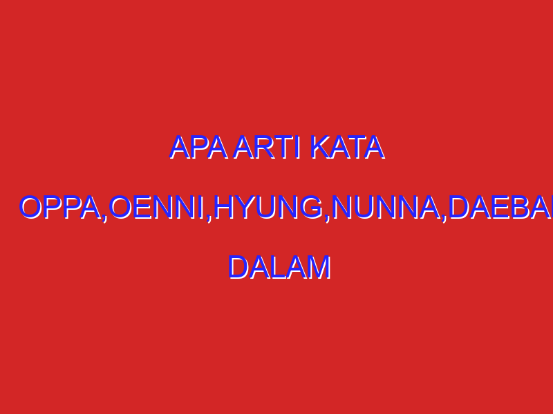apa arti kata oppa,oenni,hyung,nunna,daebak dalam bahasa indonesia apa arti kata oppa,oenni,hyung,nunna,daebak dalam bahasa indonesia