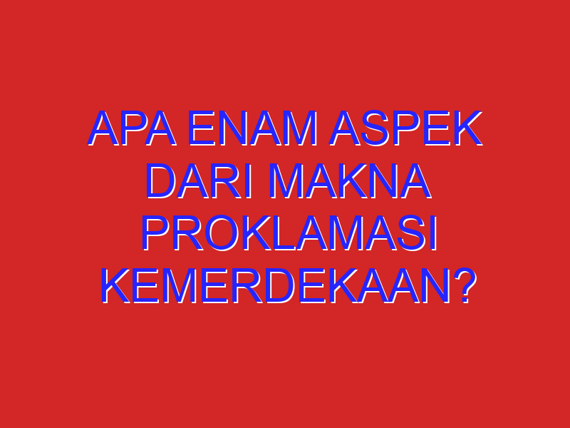 Apa enam aspek dari makna Proklamasi Kemerdekaan? Jelaskan.