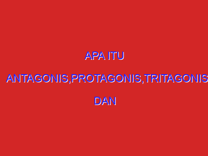 apa itu antagonis,protagonis,tritagonis dan deuteragonis?