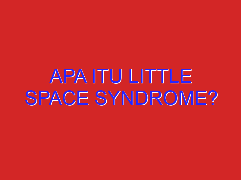 apa itu little space syndrome?
