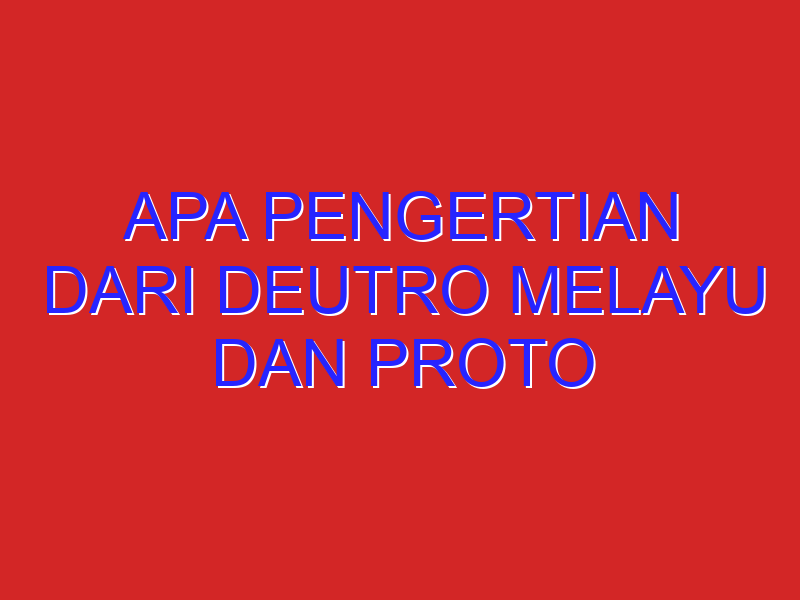 Apa pengertian dari deutro melayu dan proto melayu ?