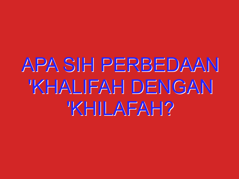 Apa sih perbedaan ‘Khalifah dengan ‘Khilafah?