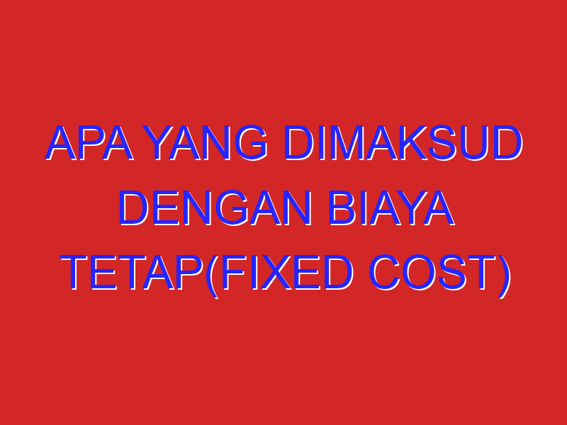 apa yang dimaksud dengan biaya tetap(fixed cost) dan biaya variabel (variable cost) dan contohnya