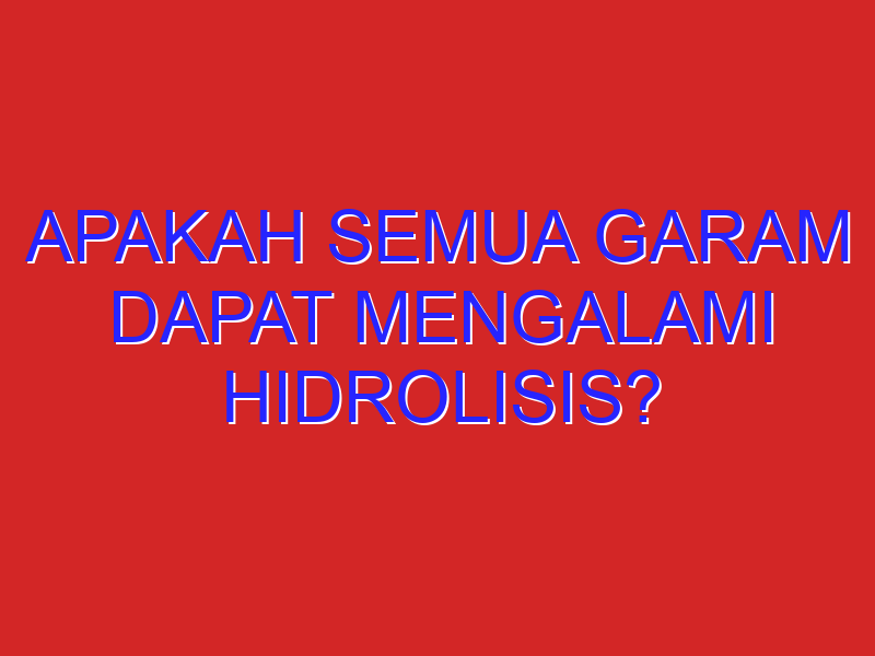 apakah semua garam dapat mengalami hidrolisis? tolong jelaskan dan beri contoh.