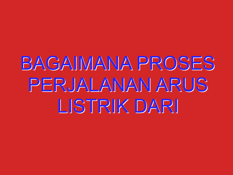 bagaimana proses perjalanan arus listrik dari pusat pembangkit hingga sampai di rumah penduduk?jelaskan