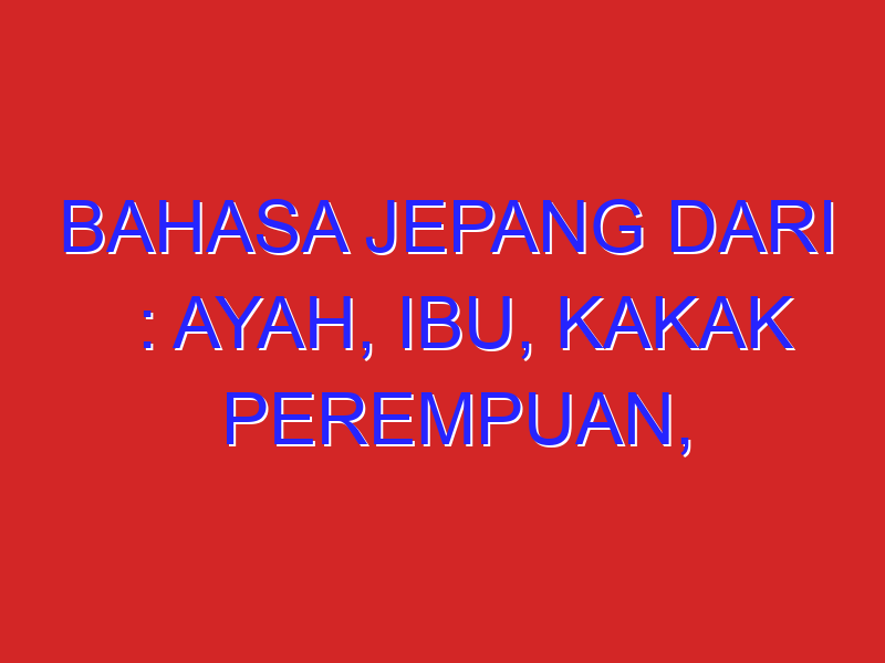 Bahasa Jepang dari : ayah, ibu, kakak perempuan, kakak laki-laki, adek perempuan, adek laki-laki, Bahasa Jepang dari : ayah, ibu, kakak perempuan, kakak laki-laki, adek perempuan, adek laki-laki,