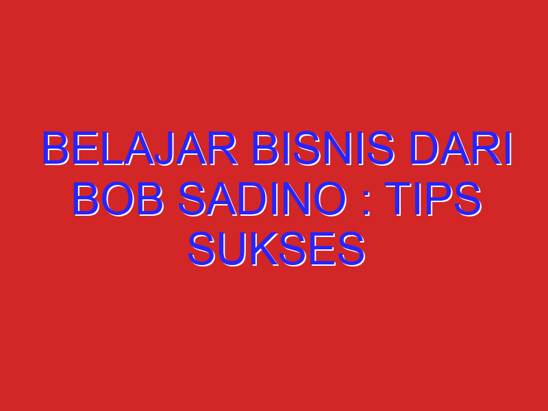 Belajar bisnis dari bob sadino : Tips Sukses Mengelola Usaha