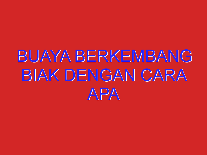 Buaya berkembang biak dengan cara apa