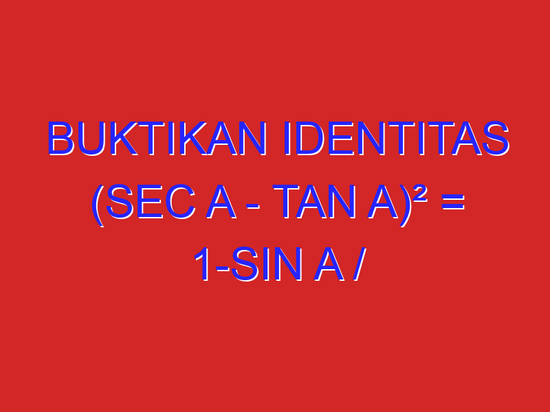 Buktikan identitas (sec A – tan A)² = 1-sin A / 1+sin A Buktikan identitas (sec A – tan A)² = 1-sin A / 1+sin A