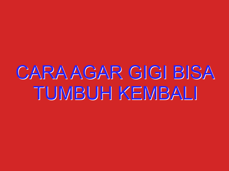 cara agar gigi bisa tumbuh kembali
