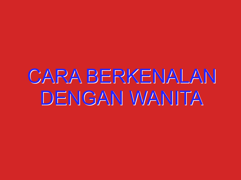 cara berkenalan dengan wanita cara berkenalan dengan wanita