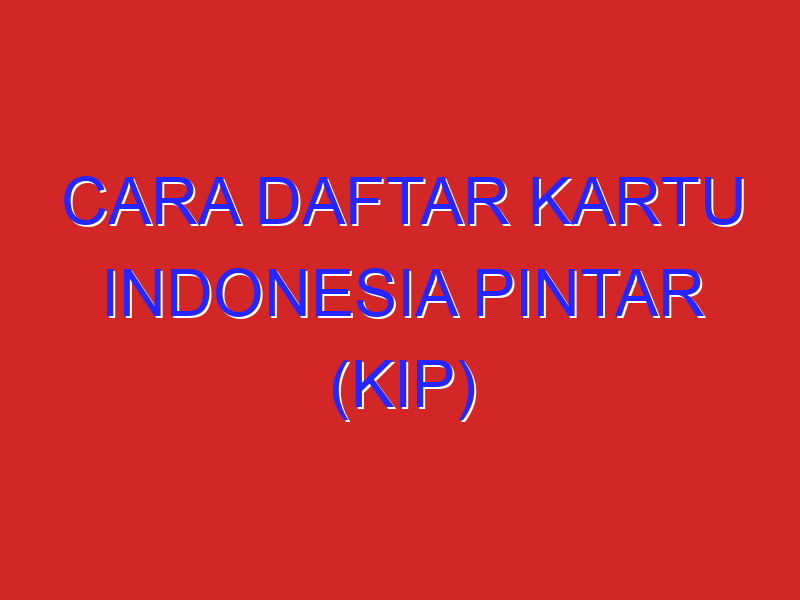 Cara Daftar Kartu Indonesia Pintar (KIP)