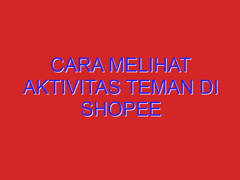 cara melihat aktivitas teman di shopee