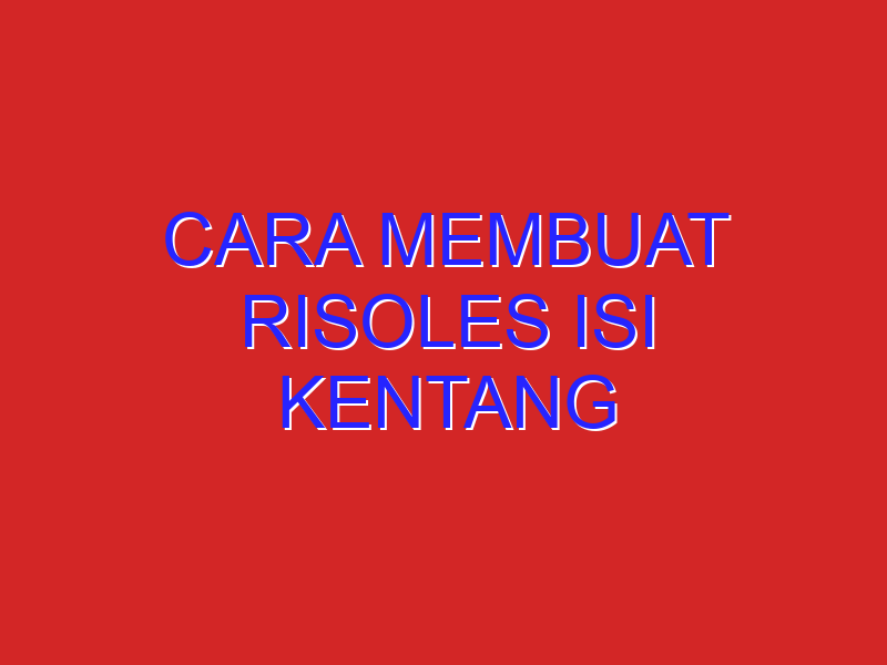 cara membuat risoles isi kentang cara membuat risoles isi kentang