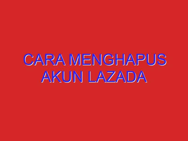 cara menghapus akun lazada