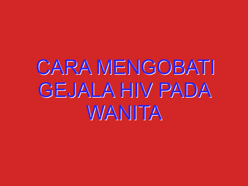 cara mengobati gejala hiv pada wanita
