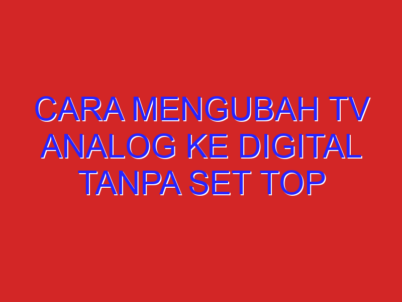 cara mengubah tv analog ke digital tanpa set top box
