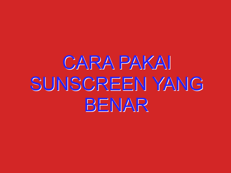 cara pakai sunscreen yang benar