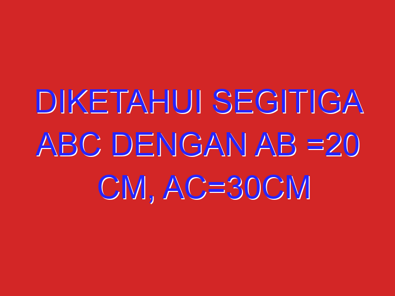 diketahui segitiga ABC dengan AB =20 cm, AC=30cm dan sudut B=140° hitung panjang BC dan sudut A diketahui segitiga ABC dengan AB =20 cm, AC=30cm dan sudut B=140° hitung panjang BC dan sudut A
