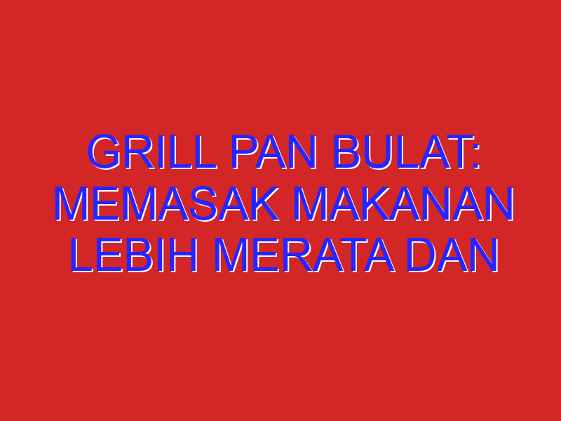 Grill Pan Bulat: Memasak Makanan Lebih Merata dan Praktis