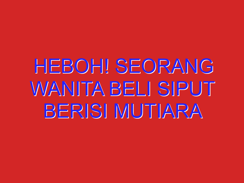 Heboh! Seorang Wanita Beli Siput Berisi Mutiara Yang Harganya Miliaran Rupiah
