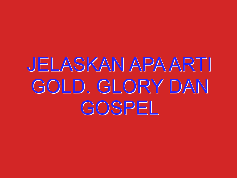 Jelaskan apa arti gold. Glory dan gospel