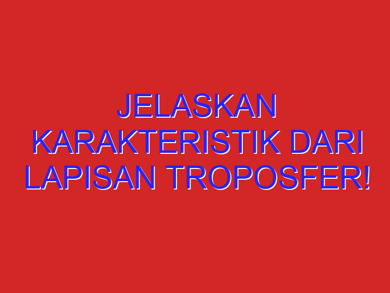 Jelaskan karakteristik dari lapisan troposfer! Jelaskan karakteristik dari lapisan troposfer!