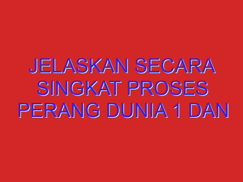 Jelaskan secara singkat proses perang dunia 1 dan 2. Jelaskan pula sejarahnya.