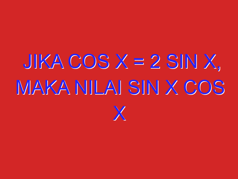 jika cos x = 2 sin x, maka nilai sin x cos x adalah ????