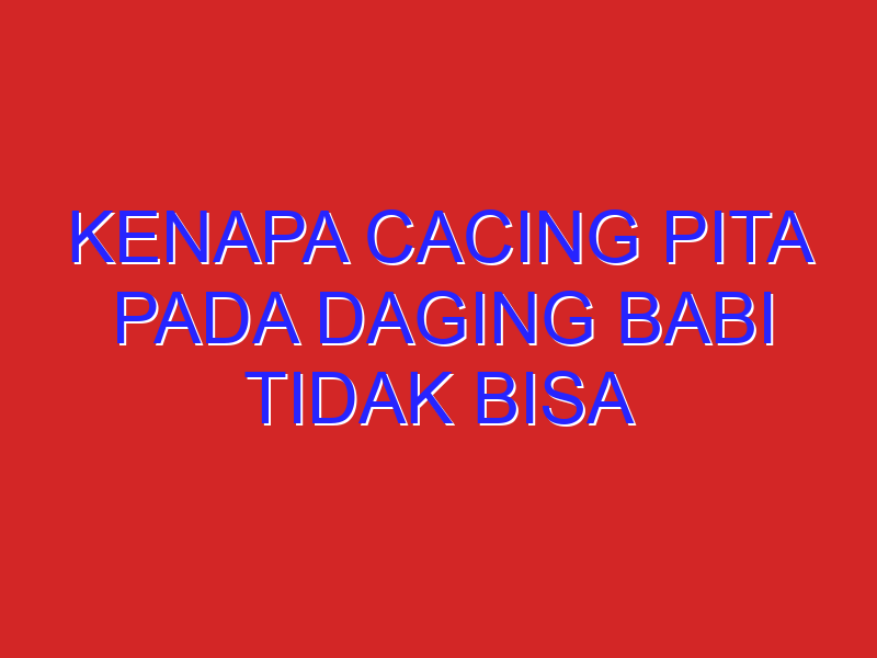 kenapa cacing pita pada daging babi tidak bisa mati, walau sudah di rebus berjam” lamanya?
