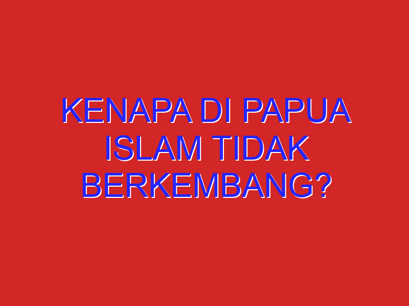 kenapa di papua islam tidak berkembang?