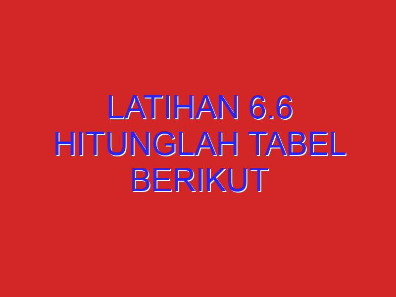 Latihan 6.6 hitunglah tabel berikut