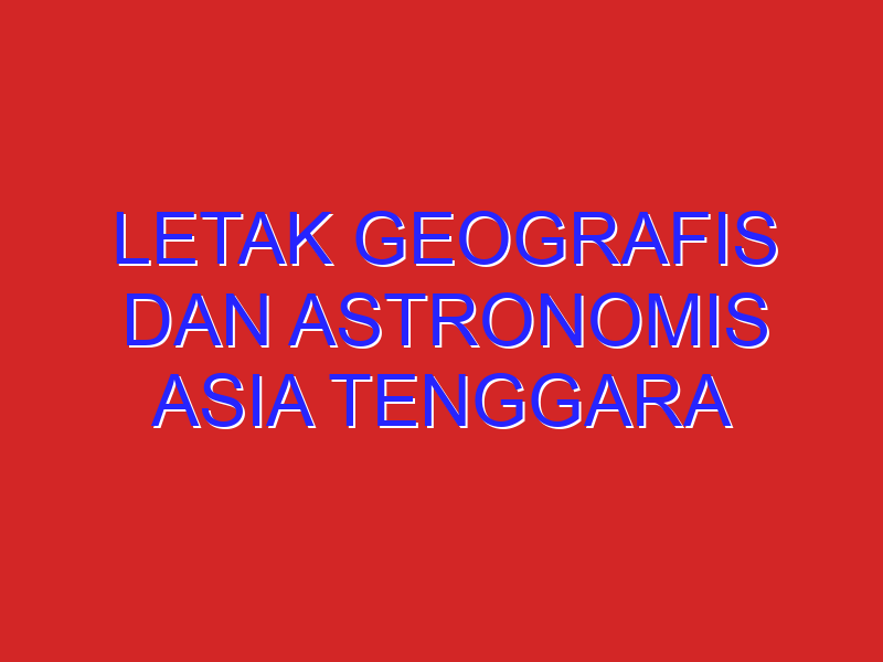 Letak geografis dan astronomis Asia Tenggara