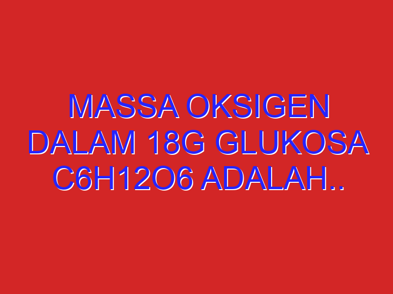 massa oksigen dalam 18g glukosa C6H12O6 adalah.. Sertakan caranya makasih ya :)