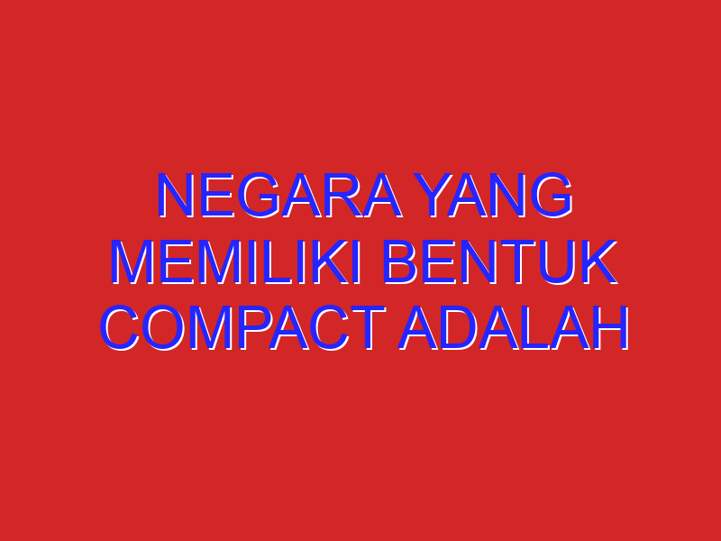 Negara Yang Memiliki Bentuk Compact Adalah