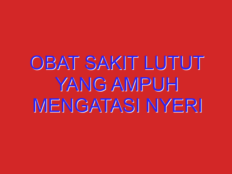Obat Sakit Lutut yang Ampuh Mengatasi Nyeri