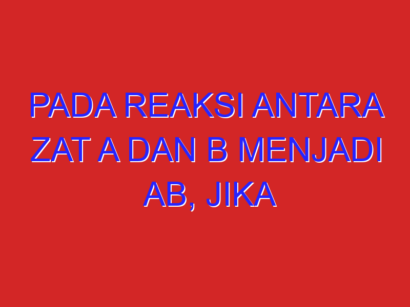 Pada reaksi antara zat A dan B menjadi AB, jika konsentrasi A tetap dan konsentrasi B diperbesar menjadi