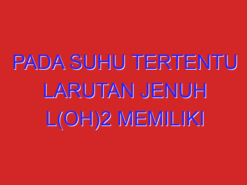 pada suhu tertentu larutan jenuh L(OH)2 memiliki pH = 9+2 log 2. pada suhu yang sama harga Ksp L(OH)2