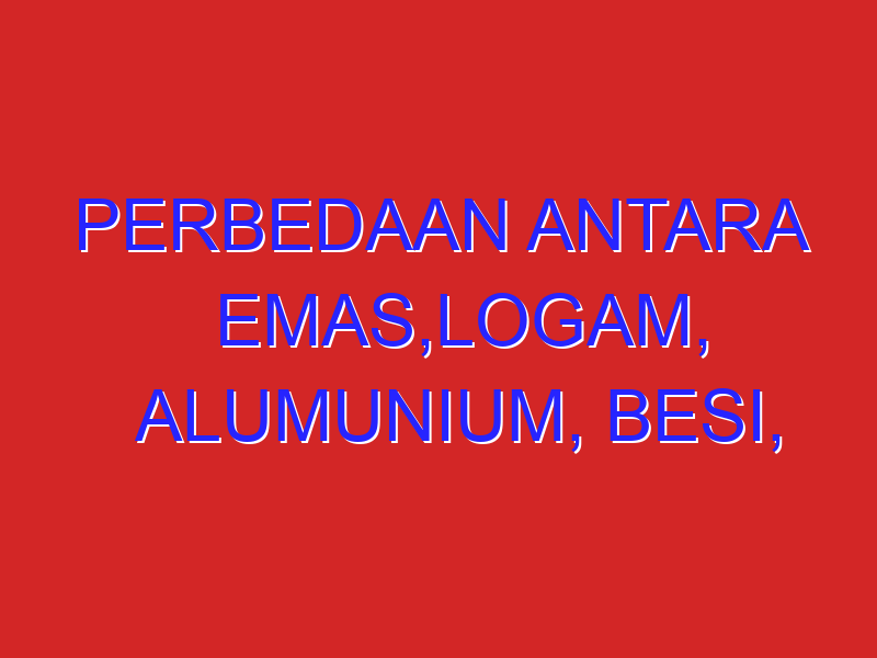 perbedaan antara emas,logam, alumunium, besi, perak, perunggu,dan keterangannya