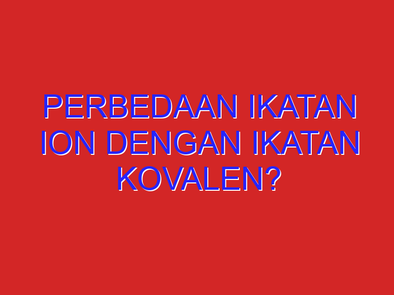perbedaan ikatan ion dengan ikatan kovalen?