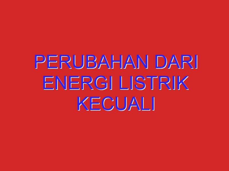 Perubahan Dari Energi Listrik Kecuali Perubahan Dari Energi Listrik Kecuali